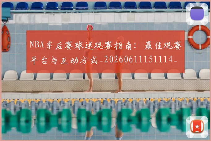 NBA季后赛球迷观赛指南:最佳观赛平台与互动方式_20260611151114_20260702165322