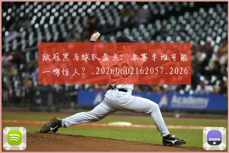 欧冠黑马球队盘点：本赛季谁可能一鸣惊人？_20260602162057_20260708190816