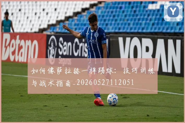 如何像萨拉赫一样踢球：技巧训练与战术指南_20260527112051