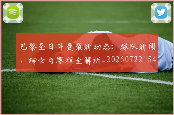 巴黎圣日耳曼最新动态：球队新闻、转会与赛程全解析_20260722154217