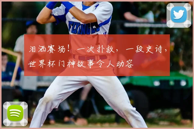 泪洒赛场！一次扑救，一段史诗，世界杯门神故事令人动容