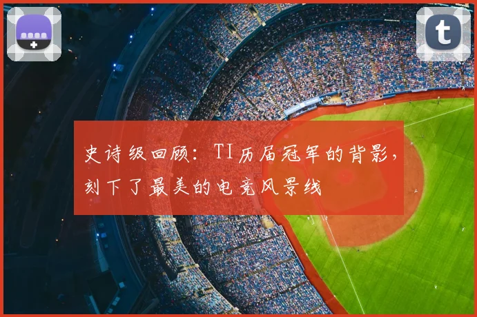 史诗级回顾:TI历届冠军的背影,刻下了最美的电竞风景线