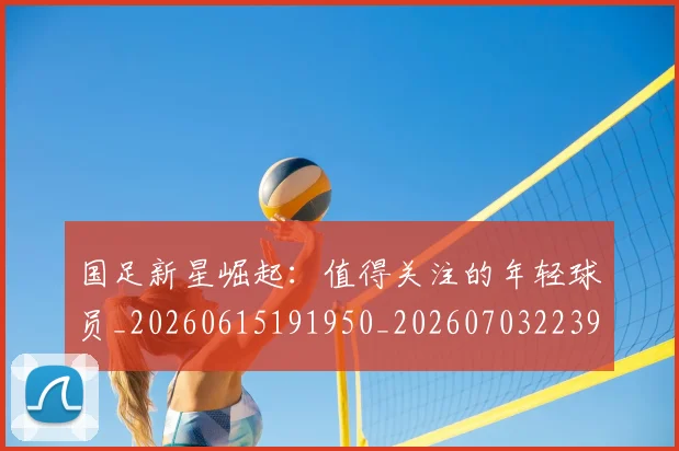 国足新星崛起:值得关注的年轻球员_20260615191950_20260703223950