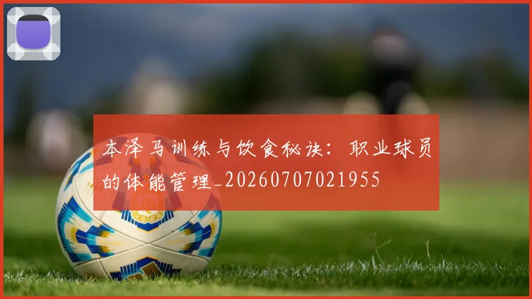 本泽马训练与饮食秘诀：职业球员的体能管理_20260707021955