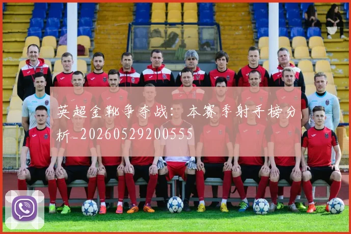 英超金靴争夺战:本赛季射手榜分析_20260529200555