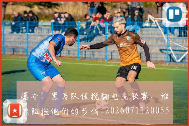 爆冷！黑马队伍搅翻电竞联赛，谁能阻挡他们的步伐_20260711200558_20260802155538