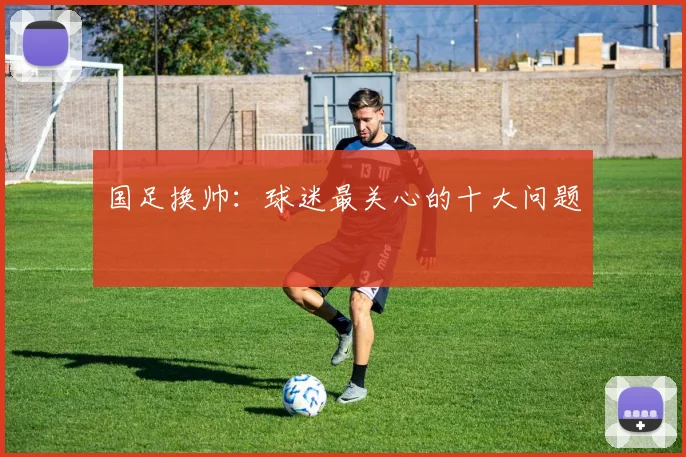 国足换帅:球迷最关心的十大问题