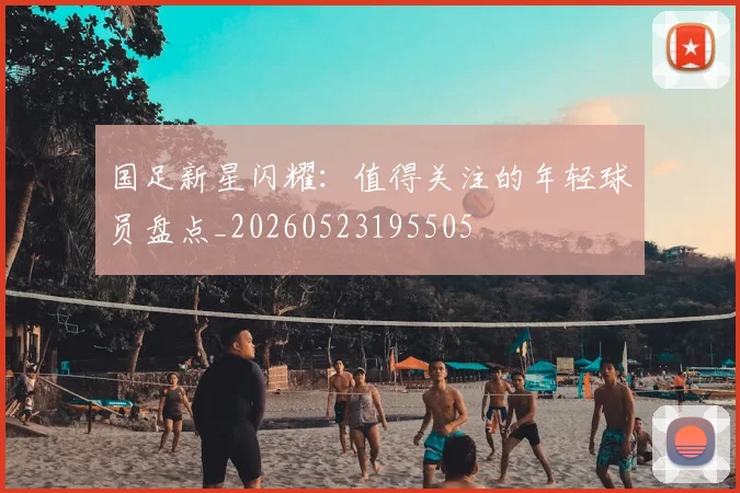 国足新星闪耀:值得关注的年轻球员盘点_20260523195505