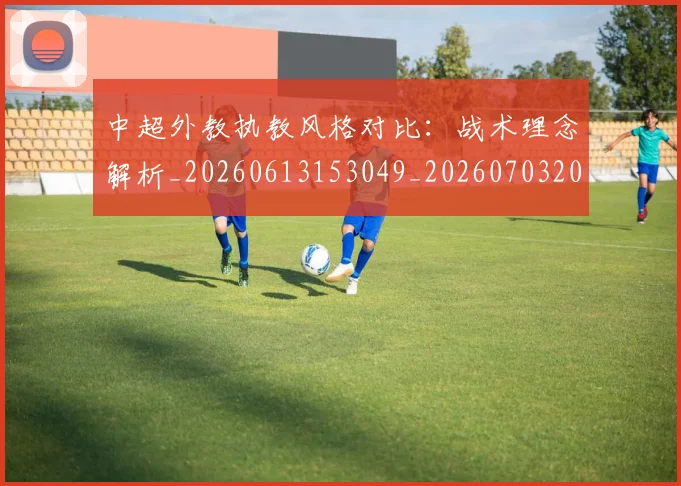 中超外教执教风格对比：战术理念解析_20260613153049_20260703204400