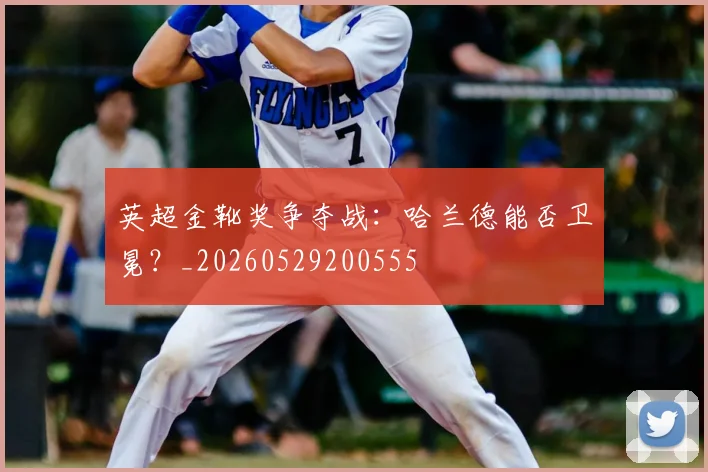 英超金靴奖争夺战:哈兰德能否卫冕?_20260529200555