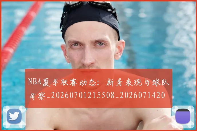 NBA夏季联赛动态:新秀表现与球队考察_20260701215508_20260714205925