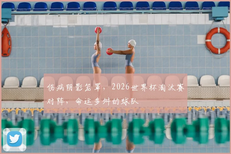 伤病阴影笼罩,2026世界杯淘汰赛对阵,命运多舛的球队