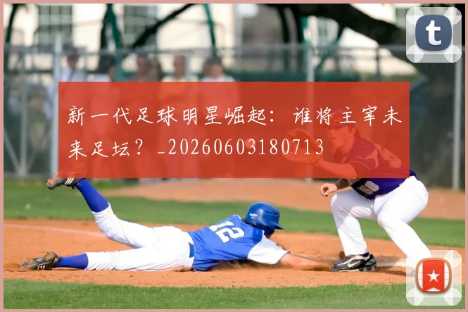 新一代足球明星崛起：谁将主宰未来足坛？_20260603180713