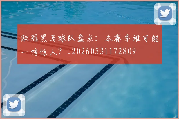 欧冠黑马球队盘点:本赛季谁可能一鸣惊人?_20260531172809