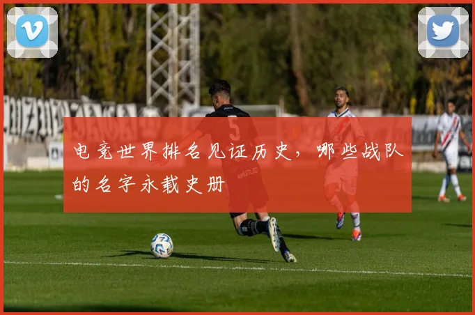 电竞世界排名见证历史，哪些战队的名字永载史册