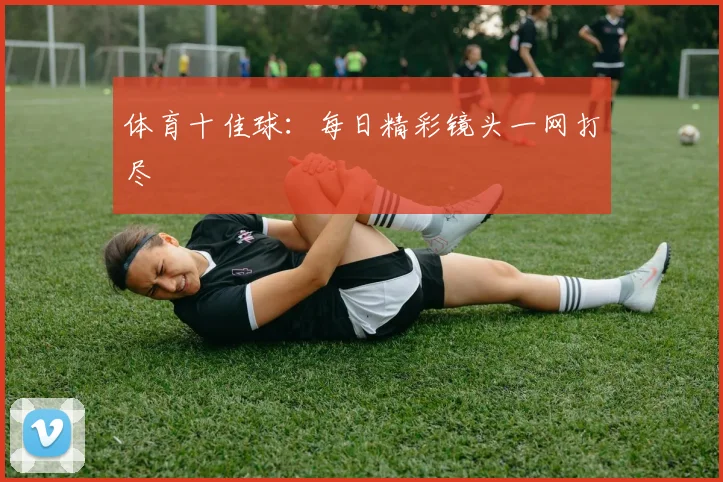 体育十佳球：每日精彩镜头一网打尽