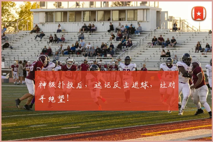 神级扑救后,这记反击进球,让对手绝望!