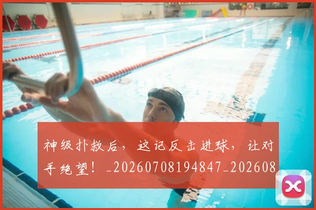 神级扑救后，这记反击进球，让对手绝望！_20260708194847_20260802164525