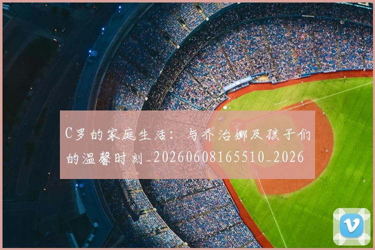 C罗的家庭生活:与乔治娜及孩子们的温馨时刻_20260608165510_20260701213345_20260712052057