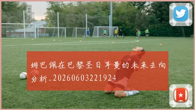 姆巴佩在巴黎圣日耳曼的未来去向分析_20260603221924