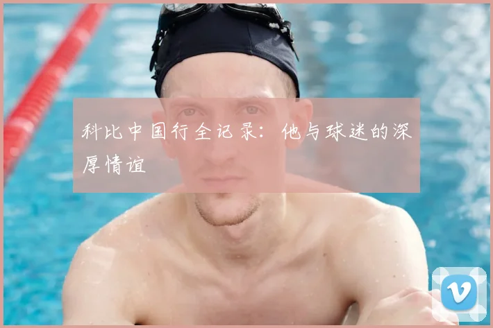 科比中国行全记录:他与球迷的深厚情谊
