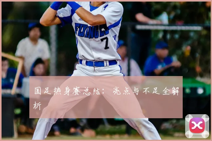 国足热身赛总结:亮点与不足全解析