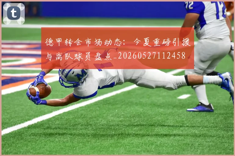 德甲转会市场动态:今夏重磅引援与离队球员盘点_20260527112458