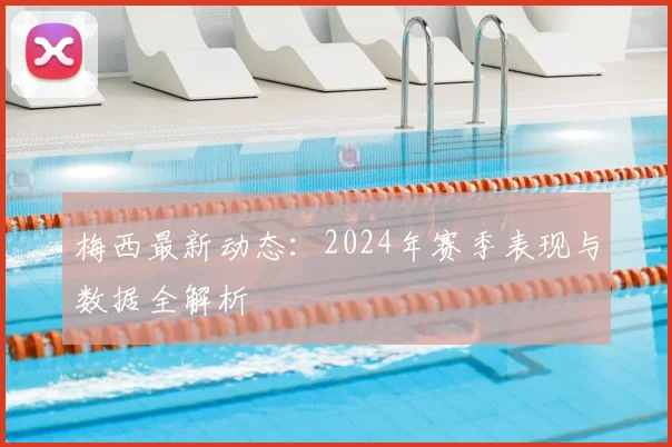 梅西最新动态：2024年赛季表现与数据全解析