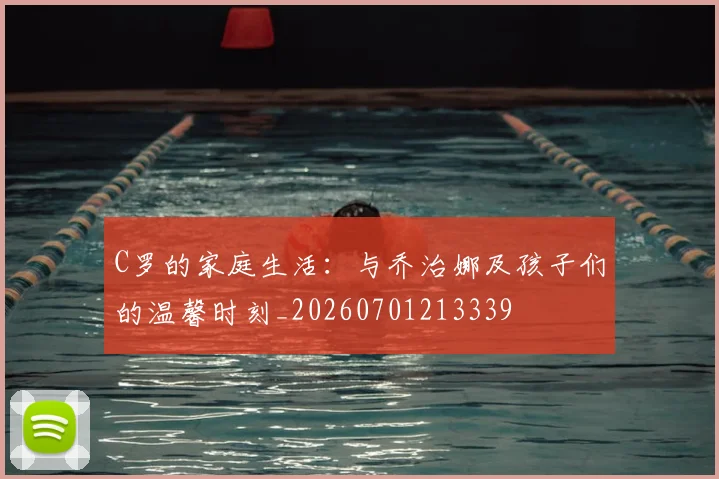 C罗的家庭生活:与乔治娜及孩子们的温馨时刻_20260701213339