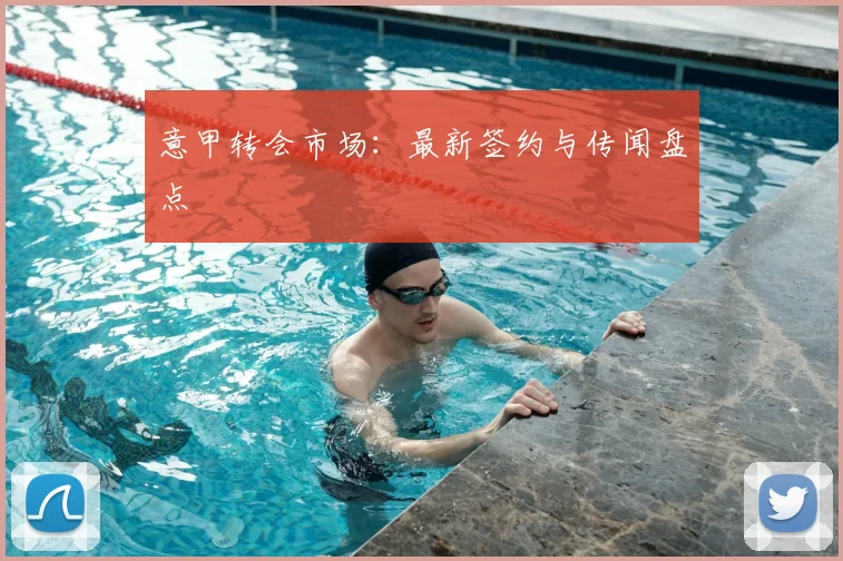 意甲转会市场:最新签约与传闻盘点