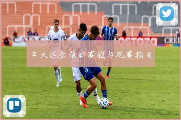 年大运会最新赛程与观赛指南