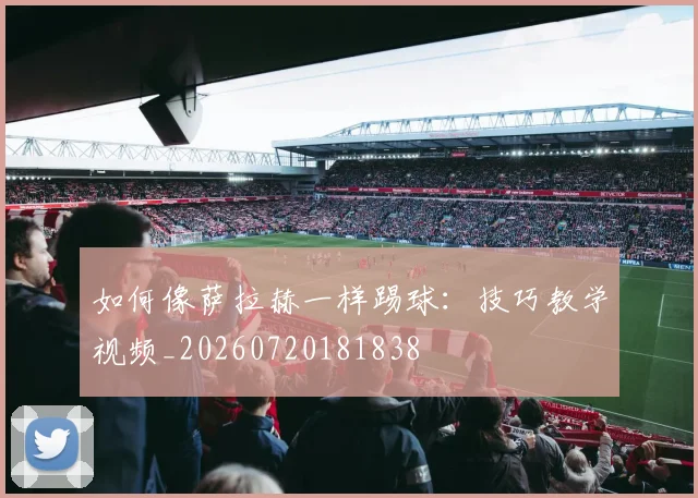 如何像萨拉赫一样踢球:技巧教学视频_20260720181838