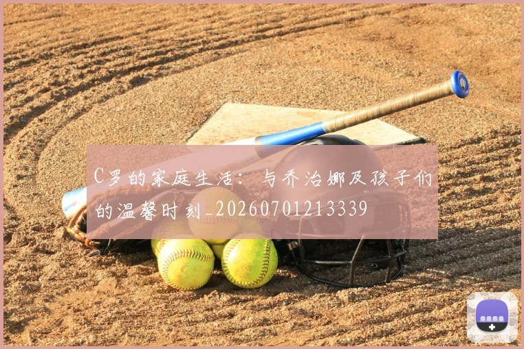 C罗的家庭生活:与乔治娜及孩子们的温馨时刻_20260701213339