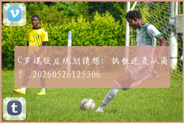 C罗退役后规划猜想：执教还是从商？_20260526125306
