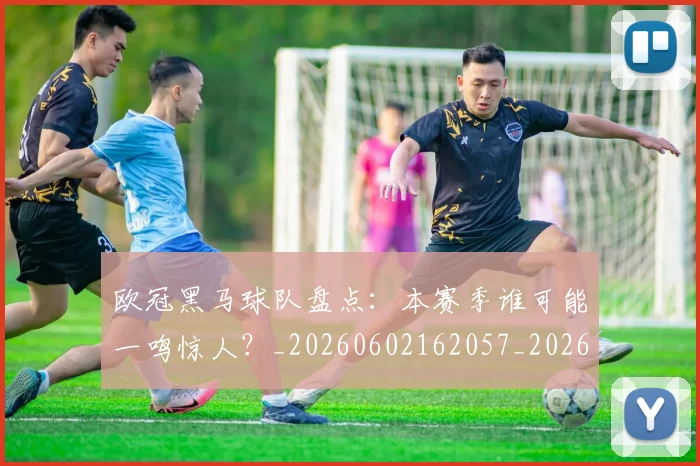 欧冠黑马球队盘点：本赛季谁可能一鸣惊人？_20260602162057_20260708190816