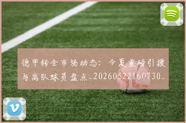德甲转会市场动态：今夏重磅引援与离队球员盘点_20260522160730_20260704173722_20260722162646