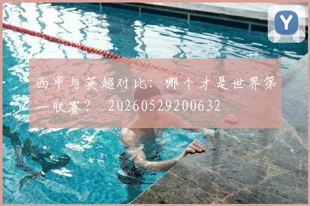 西甲与英超对比:哪个才是世界第一联赛?_20260529200632