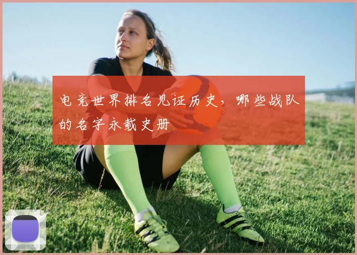 电竞世界排名见证历史，哪些战队的名字永载史册