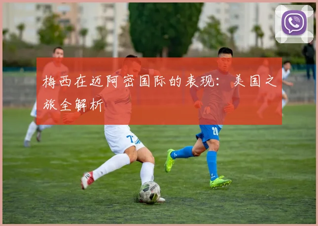 梅西在迈阿密国际的表现：美国之旅全解析