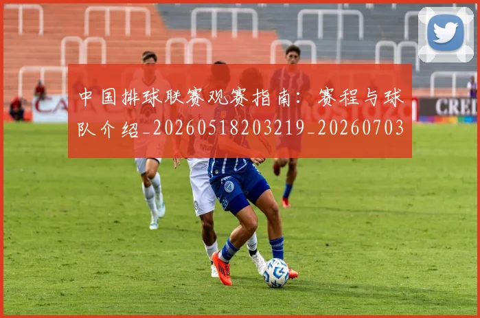 中国排球联赛观赛指南:赛程与球队介绍_20260518203219_20260703202712