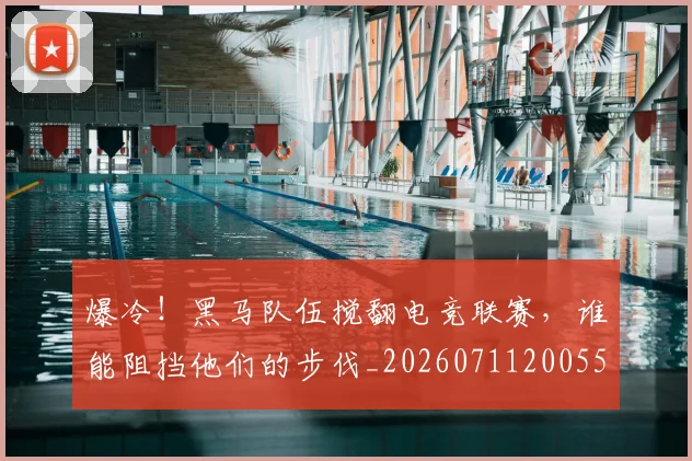 爆冷！黑马队伍搅翻电竞联赛，谁能阻挡他们的步伐_20260711200558_20260802155538