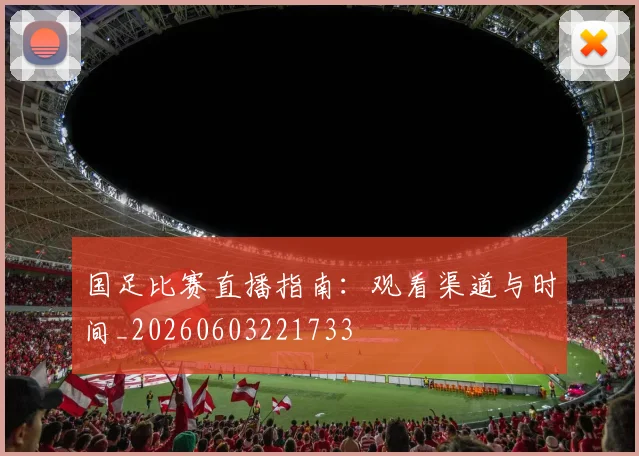 国足比赛直播指南：观看渠道与时间_20260603221733