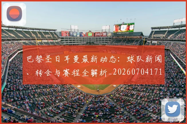 巴黎圣日耳曼最新动态：球队新闻、转会与赛程全解析_20260704171044_20260723172119