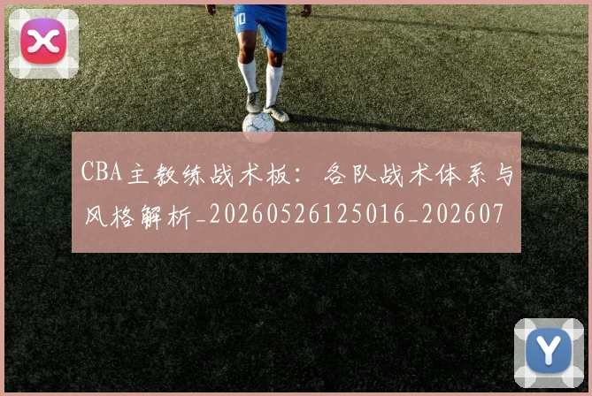 CBA主教练战术板:各队战术体系与风格解析_20260526125016_20260701210021_20260713214310