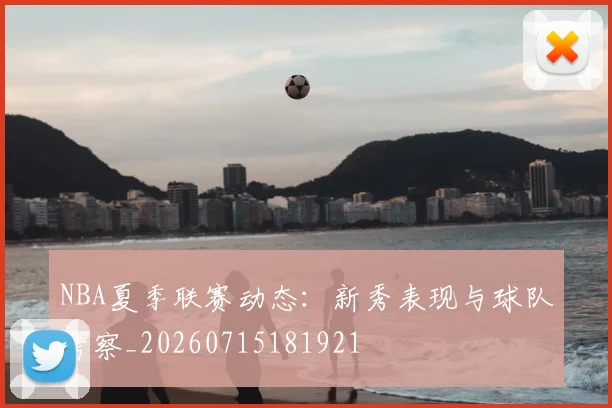 NBA夏季联赛动态:新秀表现与球队考察_20260715181921