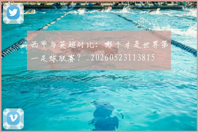 西甲与英超对比:哪个才是世界第一足球联赛?_20260523113815