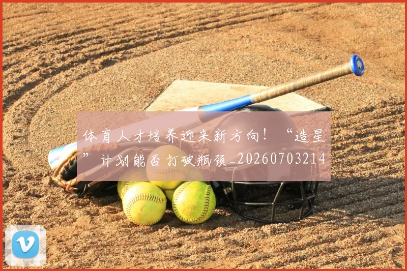体育人才培养迎来新方向!“造星”计划能否打破瓶颈_20260703214048_20260718003503