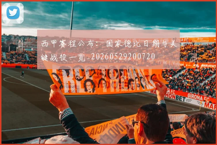 西甲赛程公布:国家德比日期与关键战役一览_20260529200720