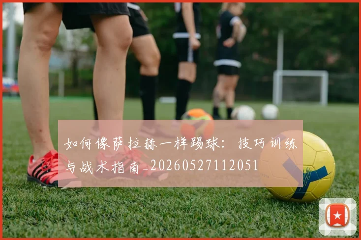 如何像萨拉赫一样踢球：技巧训练与战术指南_20260527112051