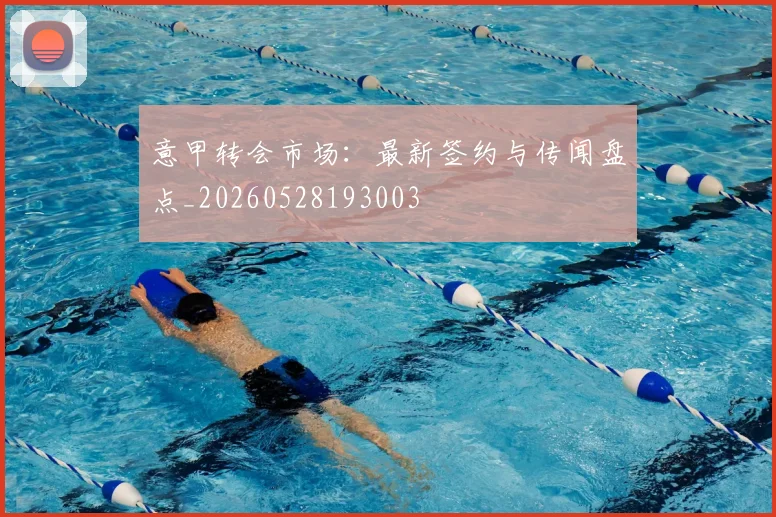 意甲转会市场：最新签约与传闻盘点_20260528193003